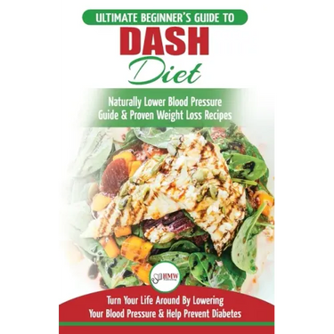 Dash Diet: The Ultimate Beginner's Guide To Dash Diet to Naturally Lower Blood Pressure & Proven Weight Loss Recipes (Dash Diet B