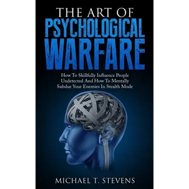 The Art Of Psychological Warfare: How To Skillfully Influence People Undetected And How To Mentally Subdue Your Enemies In Stealth Mode