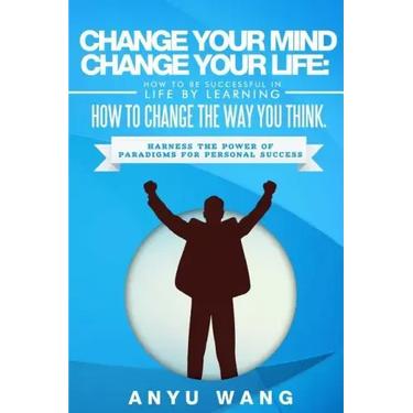 Change Your Mind Change Your Life: How to be Successful in Life by Learning How to Change the Way You Think: Harness the Power of Paradigms for Person