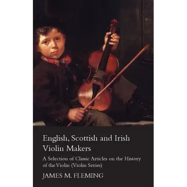 English, Scottish and Irish Violin Makers - A Selection of Classic Articles on the History of the Violin (Violin Series)