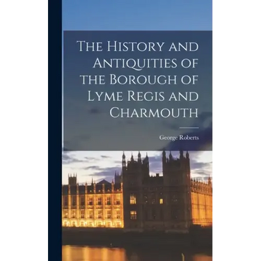 The History and Antiquities of the Borough of Lyme Regis and Charmouth
