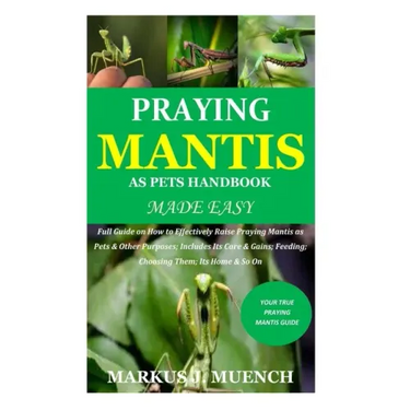 Praying Mantis as Pets Handbook Made Easy: Full Guide on How to Effectively Raise Praying Mantis as Pets & Other Purposes; Includes Its Care & Gains;