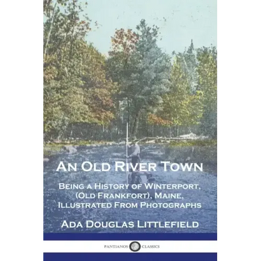 An Old River Town: Being a History of Winterport, (Old Frankfort), Maine, Illustrated From Photographs