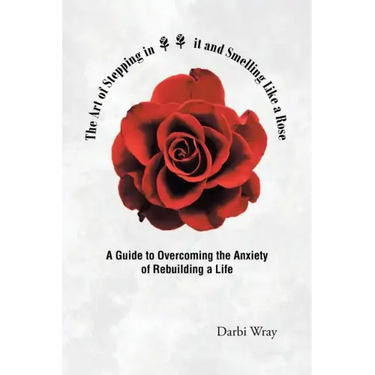 The Art of Stepping in it and Smelling Like a Rose: A Guide to Overcoming the Anxiety of Rebuilding a Life