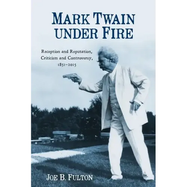 Mark Twain Under Fire: Reception and Reputation, Criticism and Controversy, 1851-2015