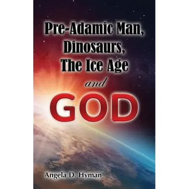 Pre-Adamic Man, Dinosaurs, The Ice Age and GOD