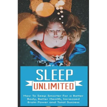 Sleep Unlimited How to Sleep Smarter for a Better Body, Better Health, Increased Brain Power and Total Success: How to Sleep Smarter for a Better Body