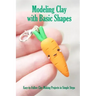 Modeling Clay with Basic Shapes: Easy-to-Follow Clay-Making Projects in Simple Steps: The Clay Techniques Book
