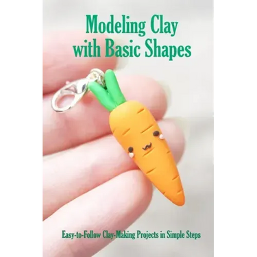Modeling Clay with Basic Shapes: Easy-to-Follow Clay-Making Projects in Simple Steps: The Clay Techniques Book