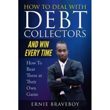 How to Deal with Debt Collectors and Win Every Time How To Beat Them at Their Own Game: Your Number One Guide to Beating Debt Collectors