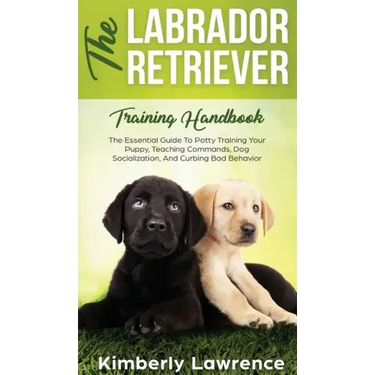 The Labrador Retriever Training Handbook: The Essential Guide For Potty Training Your Puppy, Teaching Commands, Dog Socialization, And Curbing Bad Beh