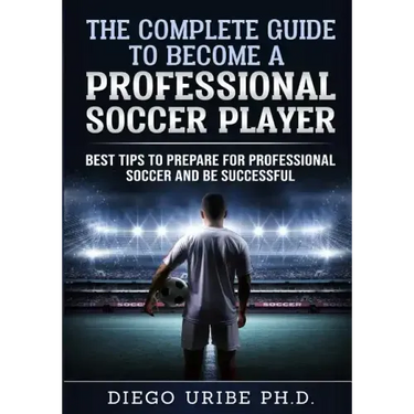 The Complete Guide to Become a Professional Soccer Player: Best Tips to Prepare for Professional Soccer and Be Successful
