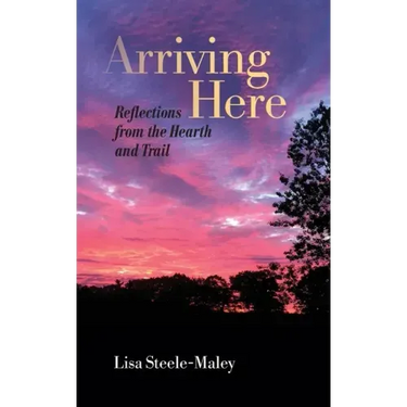 Arriving Here: Reflections from the Hearth and Trail