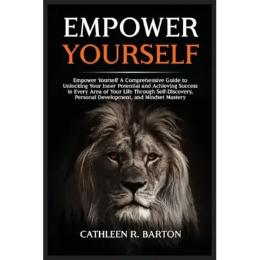 Empower Yourself: A Comprehensive Guide to Unlocking Your Inner Potential and Achieving Success in Every Area of Your Life Through Self-