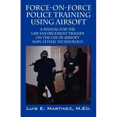 Force-On-Force Police Training Using Airsoft: A manual for the law enforcement trainer on the use of Airsoft non-lethal technology