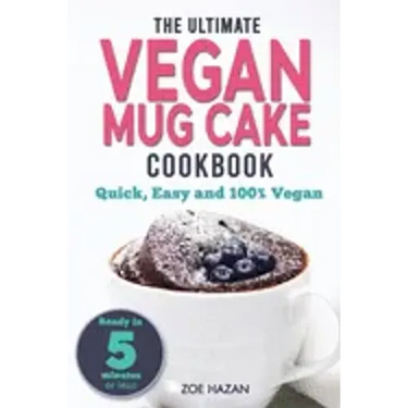 The Ultimate Vegan Mug Cake Cookbook: Quick, Easy & Unbelievably Delicious - Warm, Gooey & Irresistible Desserts In Under 5 Minutes!