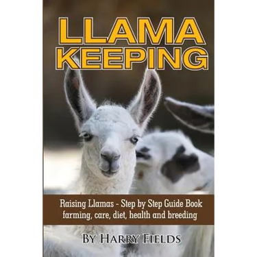 Llama Keeping - Raising Llamas - Step by Step Guide Book... Farming, Care, Diet, Health and Breeding