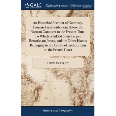 An Historical Account of Guernsey, From its First Settlement Before the Norman Conquest to the Present Time. To Which is Added Some Proper Remarks on