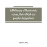 A dictionary of numismatic names, their official and popular designations