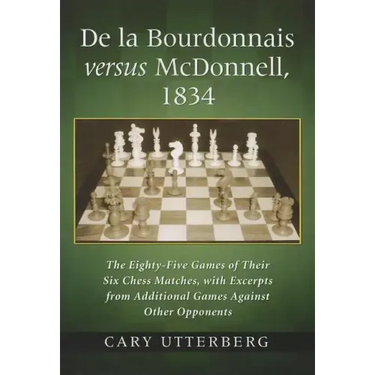 de la Bourdonnais Versus McDonnell, 1834: The Eighty-Five Games of Their Six Chess Matches, with Excerpts from Additional Games Against Other Opponent