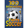 100 Interesting and Amazing Facts about Soccer: The Fun Trivia and Interesting Curiosities Football Facts For Soccer Lovers, Kids Boys & Girls with Fu