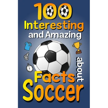 100 Interesting and Amazing Facts about Soccer: The Fun Trivia and Interesting Curiosities Football Facts For Soccer Lovers, Kids Boys & Girls with Fu