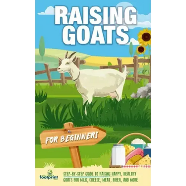 Raising Goats For Beginners: A Step-By-Step Guide to Raising Happy, Healthy Goats For Milk, Cheese, Meat, Fiber, and More