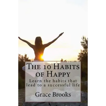 The 10 Habits of Happy: Learn the habits that lead to a successful life