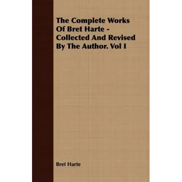 The Complete Works Of Bret Harte - Collected And Revised By The Author. Vol I
