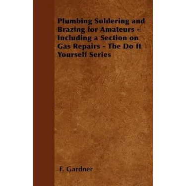 Plumbing Soldering and Brazing for Amateurs - Including a Section on Gas Repairs - The Do It Yourself Series
