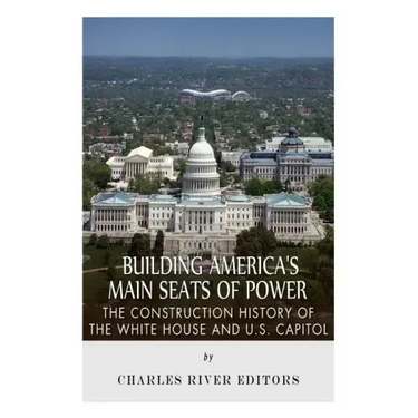 Building America's Main Seats of Power: The Construction History of the White House and U.S. Capitol