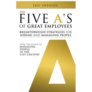 The Five A's of Great Employees: Breakthrough Strategies for Hiring and Managing People