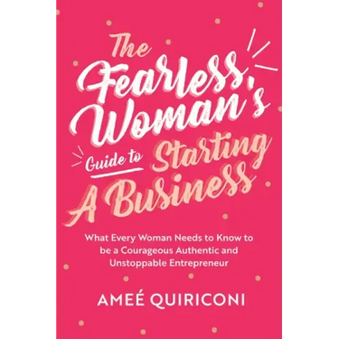 The Fearless Woman's Guide to Starting a Business: What Every Woman Needs to Know to Be a Courageous, Authentic and Unstoppable Entrepreneur (a Woman