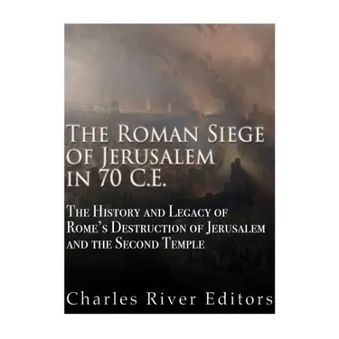 The Roman Siege of Jerusalem in 70 CE: The History and Legacy of Rome's Destruction of Jerusalem and the Second Temple