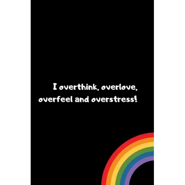 I overthink, overlove, overfeel and overstress