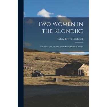 Two Women in the Klondike: The Story of a Journey to the Gold-Fields of Alaska