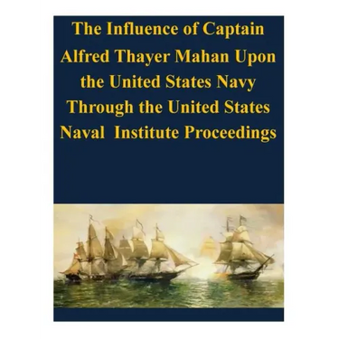 The Influence of Captain Alfred Thayer Mahan Upon the United States Navy Through the United States Naval Institute Proceedings
