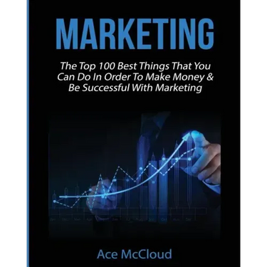 Marketing: The Top 100 Best Things That You Can Do In Order To Make Money & Be Successful With Marketing