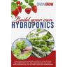 Build Your Own Hydroponics: How to Build an Incredible System at Home in Your Backyard Even If You Are a Beginner and You Don't Have a Greenhouse.