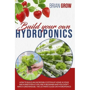 Build Your Own Hydroponics: How to Build an Incredible System at Home in Your Backyard Even If You Are a Beginner and You Don't Have a Greenhouse.