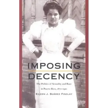 Imposing Decency: The Politics of Sexuality and Race in Puerto Rico, 1870-1920