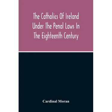 The Catholics Of Ireland Under The Penal Laws In The Eighteenth Century