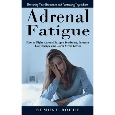 Adrenal Fatigue: Restoring Your Hormones and ControlingThyroidism (How to Fight Adrenal Fatigue Syndrome, Increase Your Energy and Lower Stress Levels