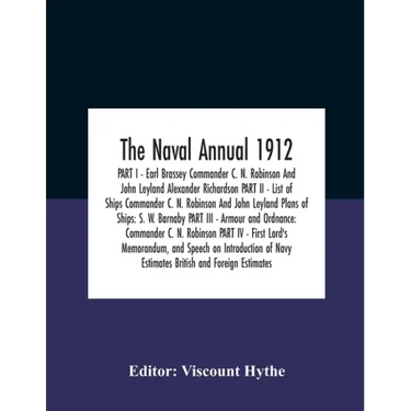 The Naval Annual 1912 Part I - Earl Brassey Commander C. N. Robinson And John Leyland Alexander Richardson Part Ii - List Of Ships Commander C. N. Rob