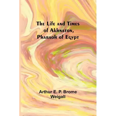 The Life and Times of Akhnaton, Pharaoh of Egypt