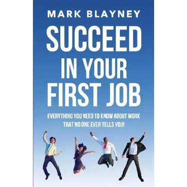 Succeed In Your First Job: Everything you need to know about work - that no one ever tells you!
