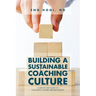 Building a Sustainable Coaching Culture: A Step by Step Guide to Coaching Culture Implementation