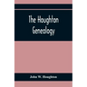 The Houghton Genealogy: The Descendants Of Ralph And John Houghton Of Lancaster, Massachusetts; With An Introduction Giving The Houghton Famil