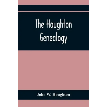 The Houghton Genealogy: The Descendants Of Ralph And John Houghton Of Lancaster, Massachusetts; With An Introduction Giving The Houghton Famil