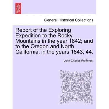 Report of the Exploring Expedition to the Rocky Mountains in the Year 1842; And to the Oregon and North California, in the Years 1843, 44.